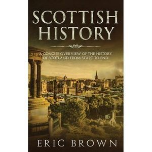 Scottish History: A Concise Overview of the History of Scotland From Start to En